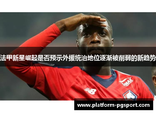 法甲新星崛起是否预示外援统治地位逐渐被削弱的新趋势
