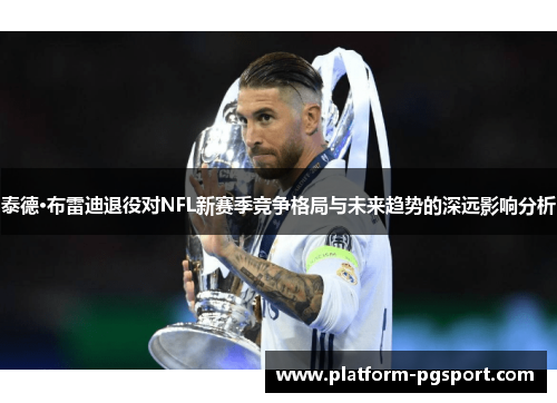 泰德·布雷迪退役对NFL新赛季竞争格局与未来趋势的深远影响分析 泰德·布雷迪退役对NFL新赛季竞争格局与未来趋势的深远影响分析