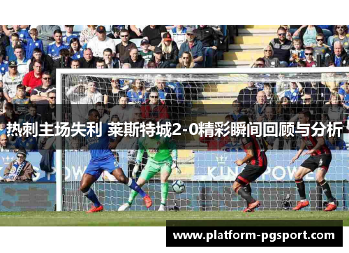 热刺主场失利 莱斯特城2-0精彩瞬间回顾与分析
